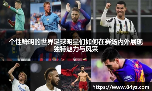 个性鲜明的世界足球明星们如何在赛场内外展现独特魅力与风采