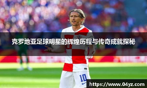 克罗地亚足球明星的辉煌历程与传奇成就探秘
