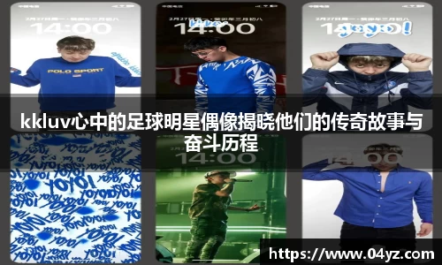 kkluv心中的足球明星偶像揭晓他们的传奇故事与奋斗历程