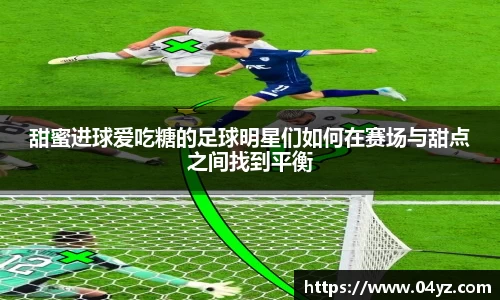甜蜜进球爱吃糖的足球明星们如何在赛场与甜点之间找到平衡