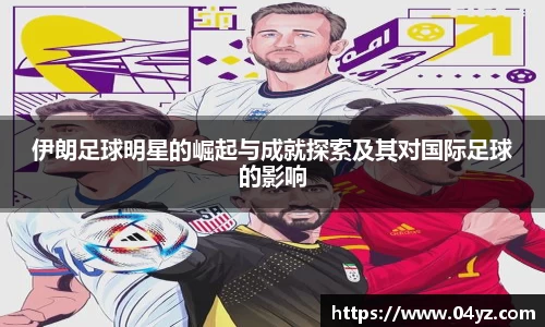 伊朗足球明星的崛起与成就探索及其对国际足球的影响