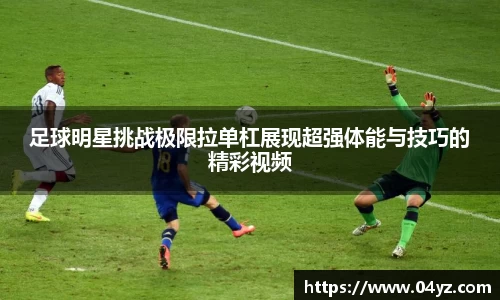 足球明星挑战极限拉单杠展现超强体能与技巧的精彩视频