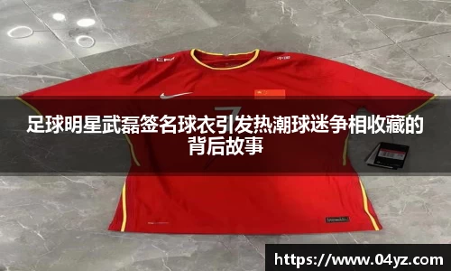 足球明星武磊签名球衣引发热潮球迷争相收藏的背后故事
