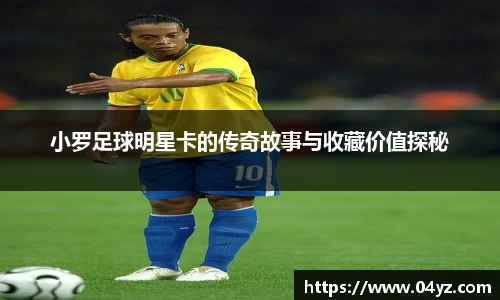 小罗足球明星卡的传奇故事与收藏价值探秘