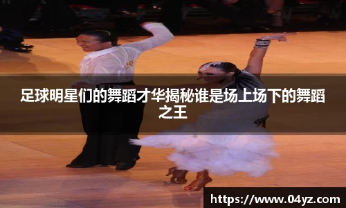 足球明星们的舞蹈才华揭秘谁是场上场下的舞蹈之王