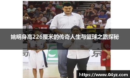 姚明身高226厘米的传奇人生与篮球之路探秘