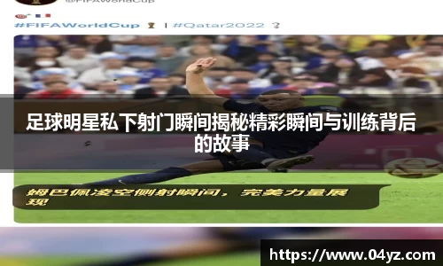 足球明星私下射门瞬间揭秘精彩瞬间与训练背后的故事