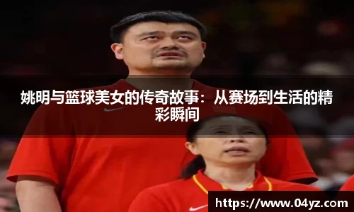 姚明与篮球美女的传奇故事：从赛场到生活的精彩瞬间