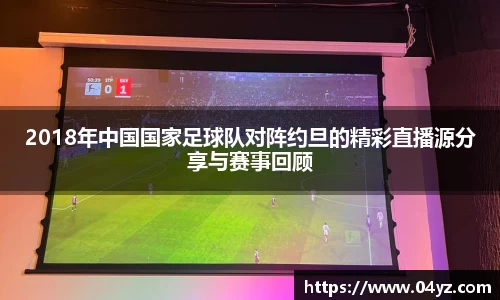 2018年中国国家足球队对阵约旦的精彩直播源分享与赛事回顾