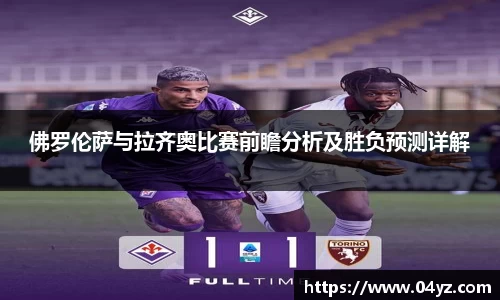 佛罗伦萨与拉齐奥比赛前瞻分析及胜负预测详解