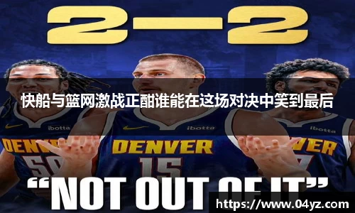 快船与篮网激战正酣谁能在这场对决中笑到最后