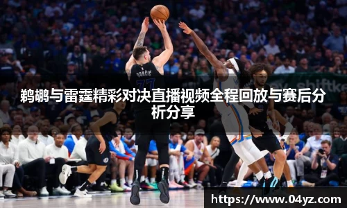 鹈鹕与雷霆精彩对决直播视频全程回放与赛后分析分享