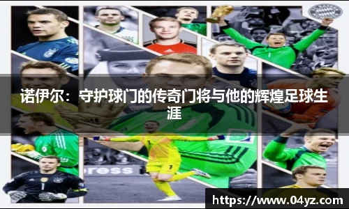 诺伊尔：守护球门的传奇门将与他的辉煌足球生涯