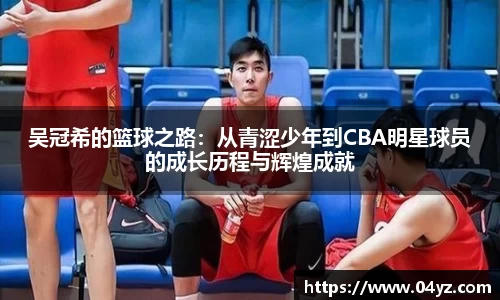吴冠希的篮球之路：从青涩少年到CBA明星球员的成长历程与辉煌成就