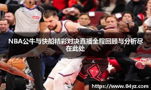 NBA公牛与快船精彩对决直播全程回顾与分析尽在此处