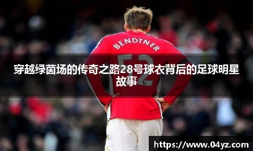 穿越绿茵场的传奇之路28号球衣背后的足球明星故事