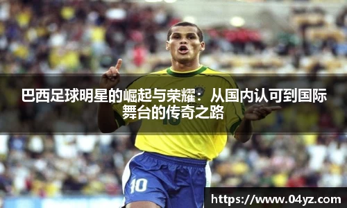 巴西足球明星的崛起与荣耀：从国内认可到国际舞台的传奇之路