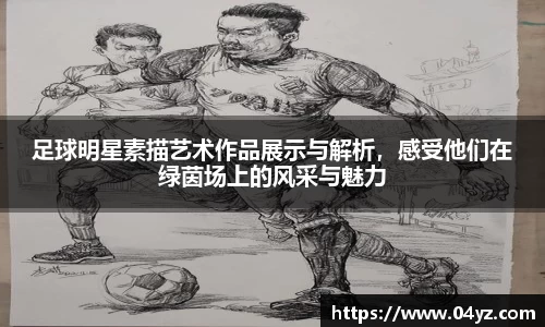足球明星素描艺术作品展示与解析，感受他们在绿茵场上的风采与魅力